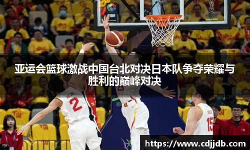 亚运会篮球激战中国台北对决日本队争夺荣耀与胜利的巅峰对决