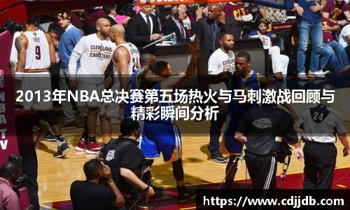 2013年NBA总决赛第五场热火与马刺激战回顾与精彩瞬间分析
