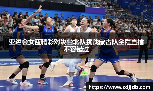 亚运会女篮精彩对决台北队挑战蒙古队全程直播不容错过